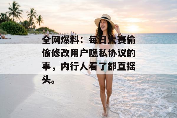 全网爆料：每日大赛偷偷修改用户隐私协议的事，内行人看了都直摇头。