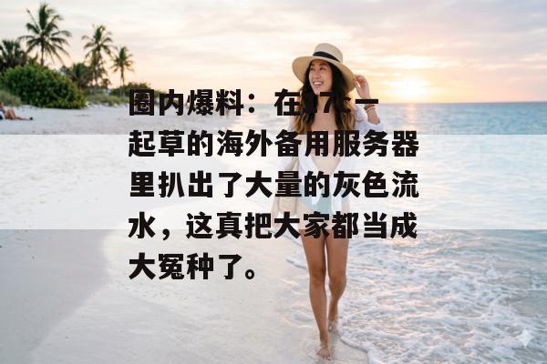圈内爆料：在17c一起草的海外备用服务器里扒出了大量的灰色流水，这真把大家都当成大冤种了。