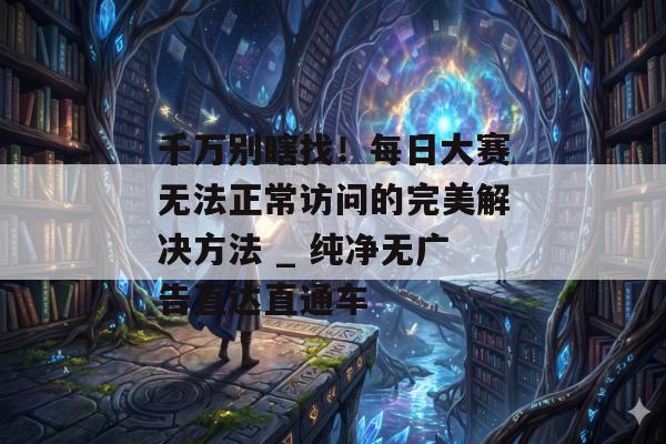 千万别瞎找！每日大赛无法正常访问的完美解决方法 _ 纯净无广告直达直通车