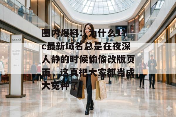 圈内爆料：为什么17c最新域名总是在夜深人静的时候偷偷改版页面，这真把大家都当成大冤种了。