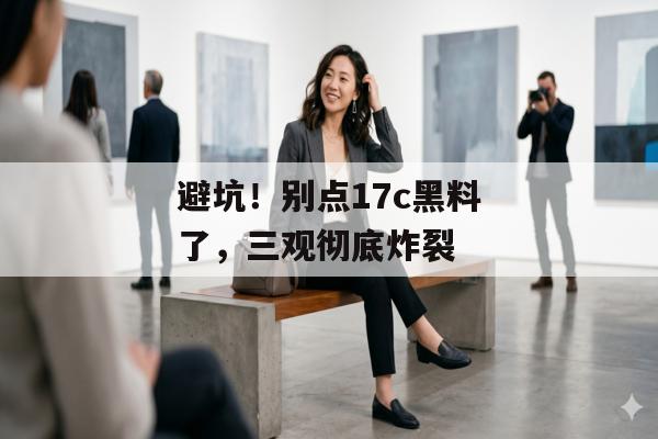 避坑！别点17c黑料了，三观彻底炸裂