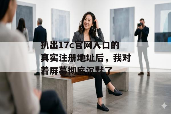 扒出17c官网入口的真实注册地址后，我对着屏幕彻底沉默了