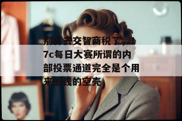 别再去交智商税了，17c每日大赛所谓的内部投票通道完全是个用来圈钱的空壳