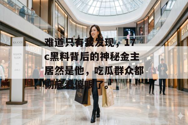 难道只有我发现，17c黑料背后的神秘金主居然是他，吃瓜群众都彻底看傻眼了。