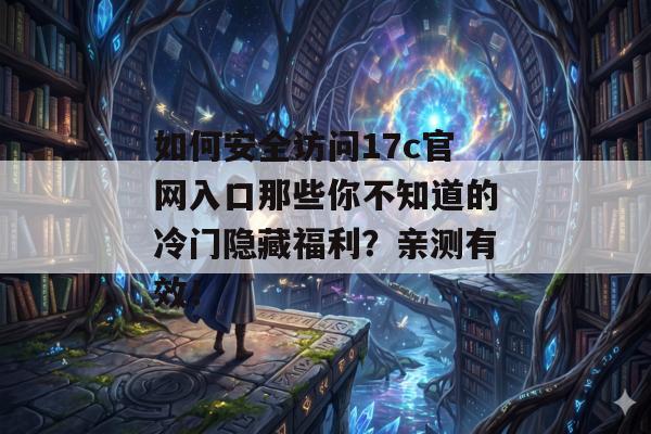 如何安全访问17c官网入口那些你不知道的冷门隐藏福利？亲测有效！