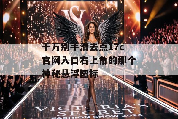 千万别手滑去点17c官网入口右上角的那个神秘悬浮图标