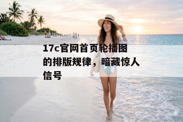 17c官网首页轮播图的排版规律，暗藏惊人信号