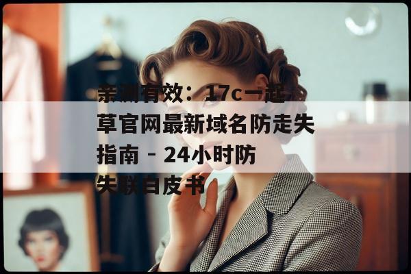 亲测有效：17c一起草官网最新域名防走失指南 - 24小时防失联白皮书