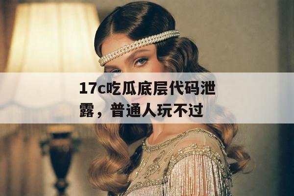 17c吃瓜底层代码泄露，普通人玩不过