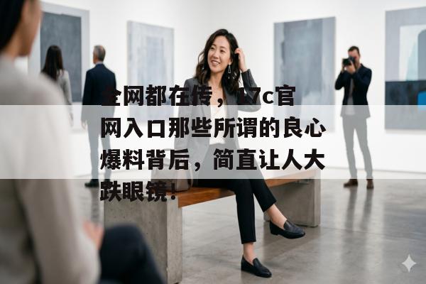 全网都在传，17c官网入口那些所谓的良心爆料背后，简直让人大跌眼镜！